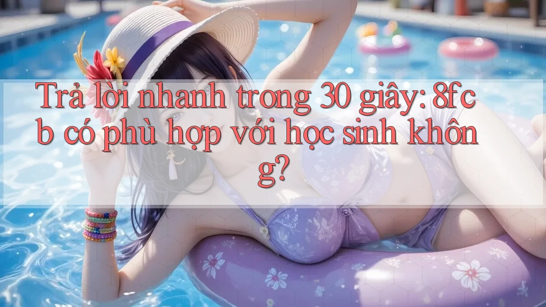 Trả lời nhanh trong 30 giây: 8fcb có phù hợp với học sinh không?