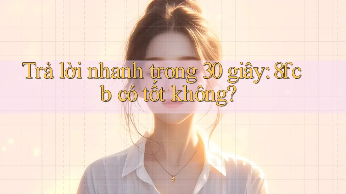 Trả lời nhanh trong 30 giây: 8fcb có tốt không? Trả lời nhanh trong 30 giây: 8fcb có tốt không?