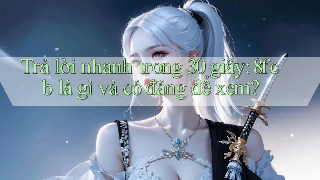 Trả lời nhanh trong 30 giây: 8fcb là gì và có đáng để xem? Trả lời nhanh trong 30 giây: 8fcb là gì và có đáng để xem?