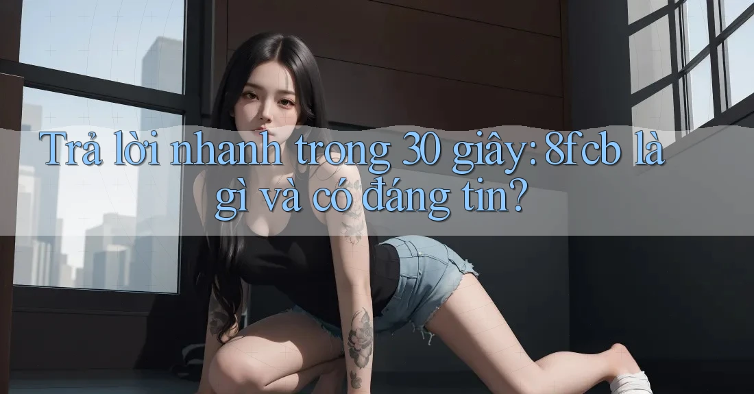 Trả lời nhanh trong 30 giây: 8fcb là gì và có đáng tin? Trả lời nhanh trong 30 giây: 8fcb là gì và có đáng tin?