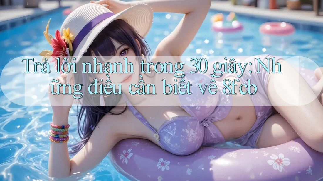 Trả lời nhanh trong 30 giây: Những điều cần biết về 8fcb