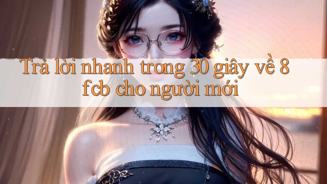 Trả lời nhanh trong 30 giây về 8fcb cho người mới