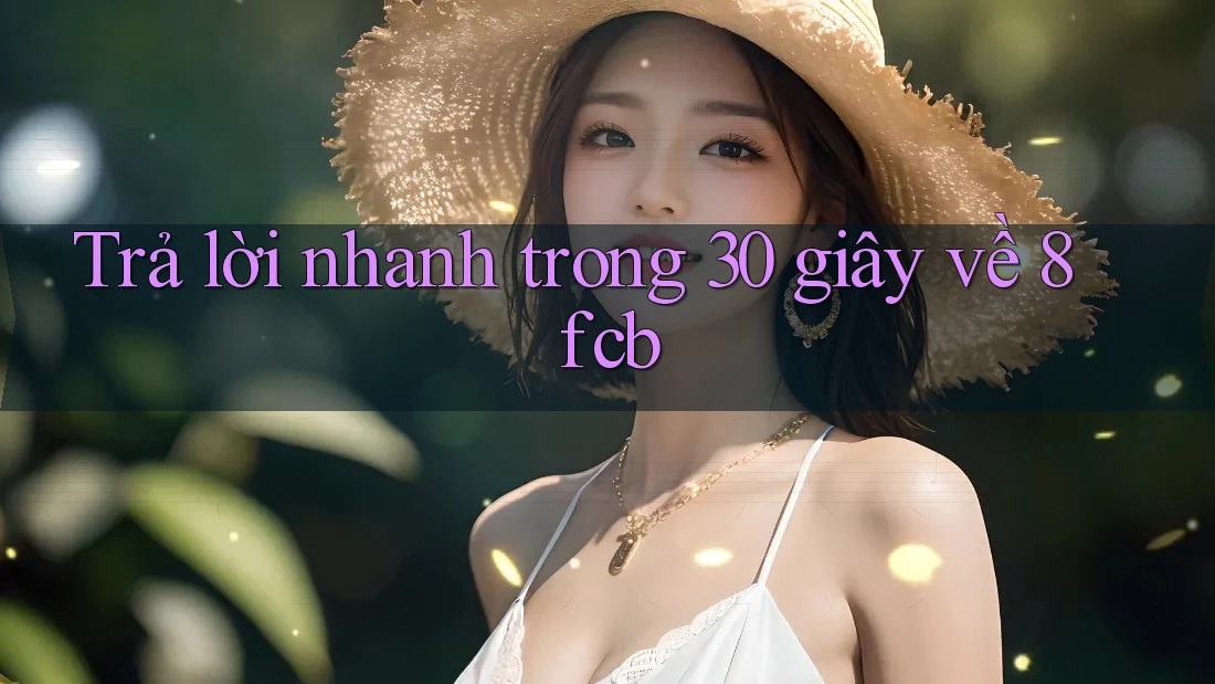 Trả lời nhanh trong 30 giây về 8fcb Trả lời nhanh trong 30 giây về 8fcb