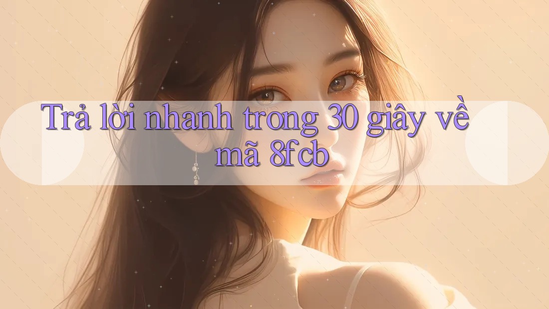 Trả lời nhanh trong 30 giây về mã 8fcb Trả lời nhanh trong 30 giây về mã 8fcb