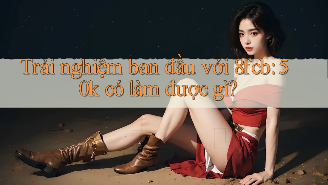 Trải nghiệm ban đầu với 8fcb: 50k có làm được gì?