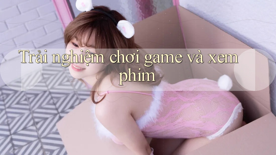 Trải nghiệm chơi game và xem phim Trải nghiệm chơi game và xem phim
