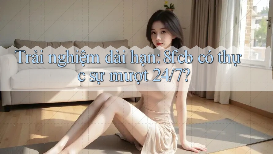 Trải nghiệm dài hạn: 8fcb có thực sự mượt 24/7? Trải nghiệm dài hạn: 8fcb có thực sự mượt 24/7?