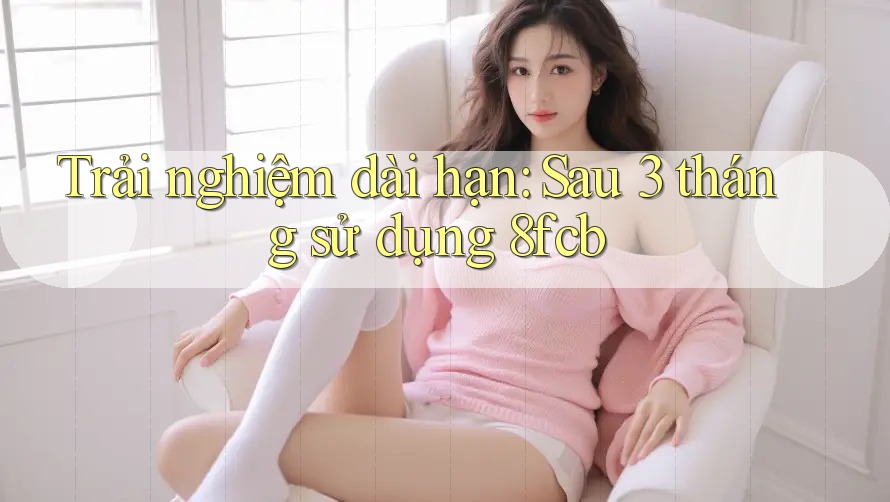 Trải nghiệm dài hạn: Sau 3 tháng sử dụng 8fcb Trải nghiệm dài hạn: Sau 3 tháng sử dụng 8fcb