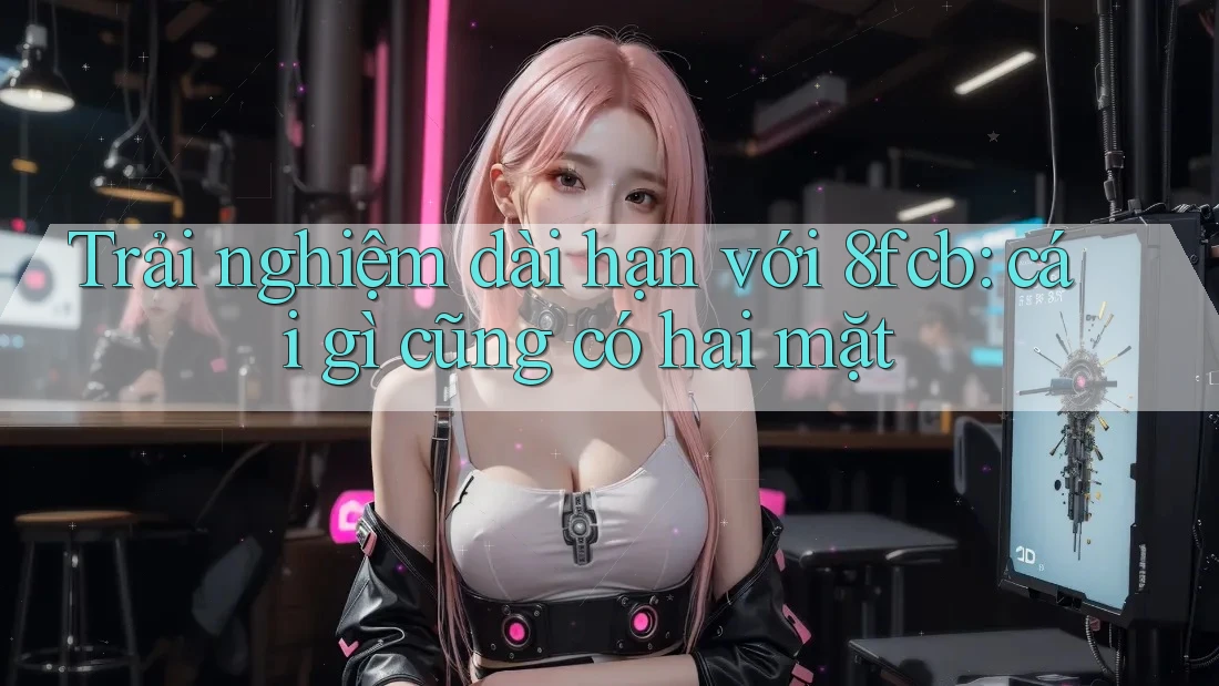 Trải nghiệm dài hạn với 8fcb: cái gì cũng có hai mặt Trải nghiệm dài hạn với 8fcb: cái gì cũng có hai mặt