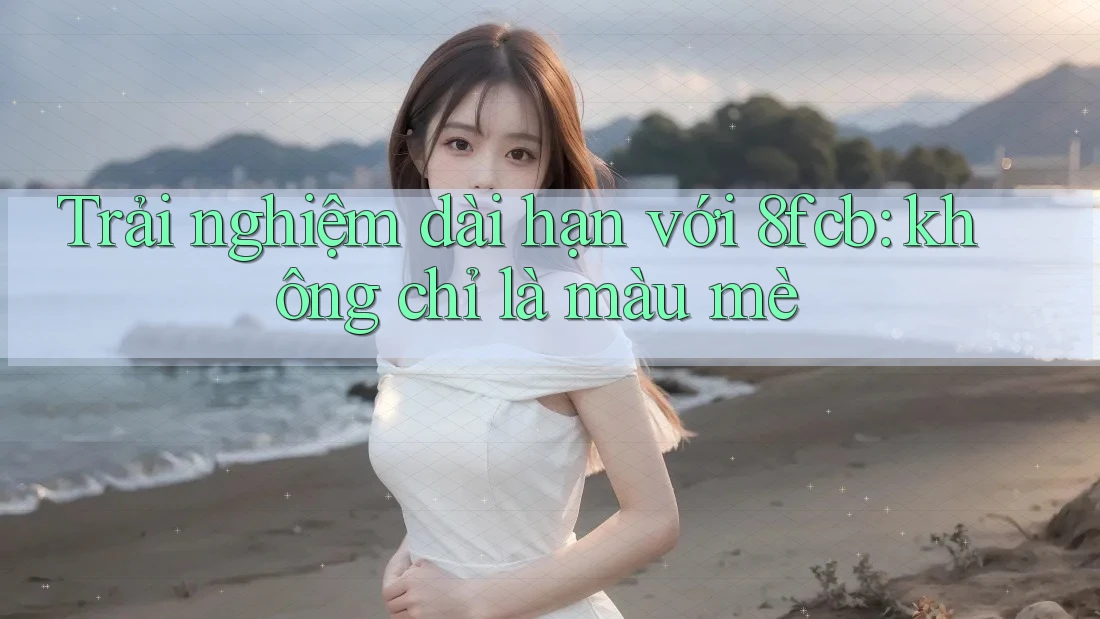 Trải nghiệm dài hạn với 8fcb: không chỉ là màu mè Trải nghiệm dài hạn với 8fcb: không chỉ là màu mè