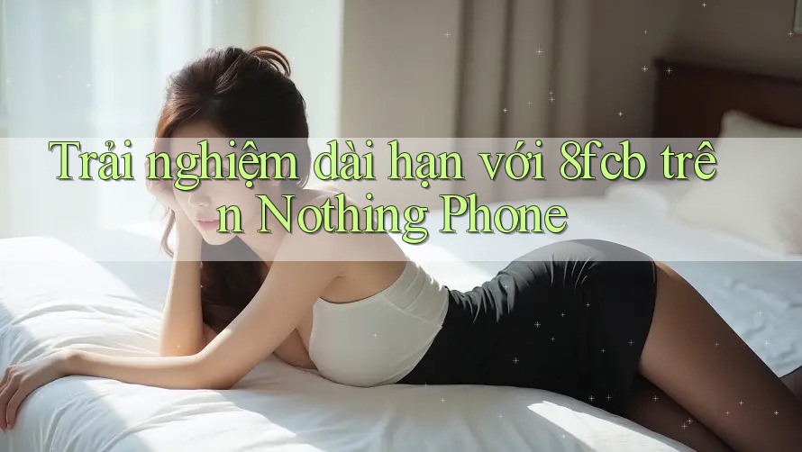 Trải nghiệm dài hạn với 8fcb trên Nothing Phone Trải nghiệm dài hạn với 8fcb trên Nothing Phone