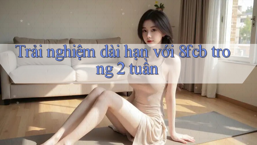 Trải nghiệm dài hạn với 8fcb trong 2 tuần Trải nghiệm dài hạn với 8fcb trong 2 tuần