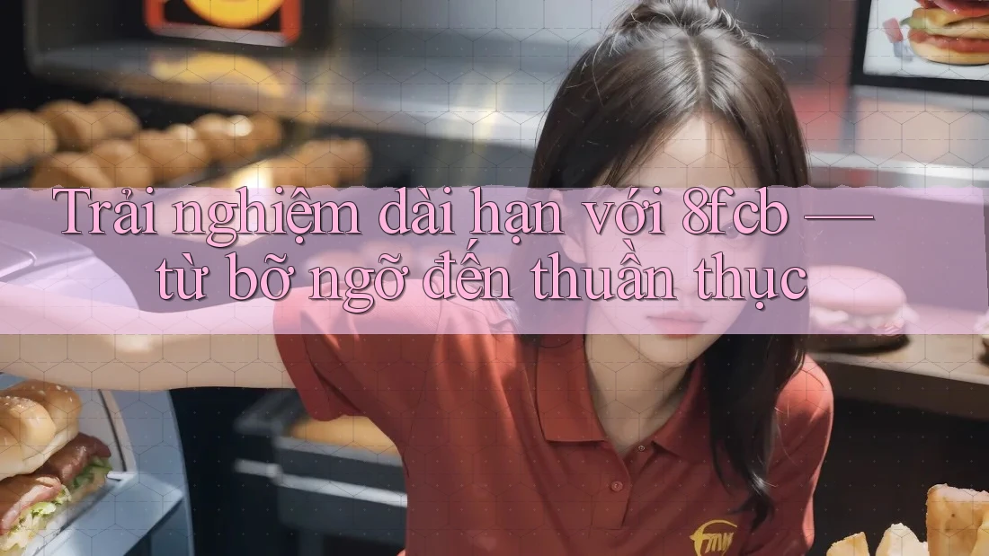 Trải nghiệm dài hạn với 8fcb — từ bỡ ngỡ đến thuần thục Trải nghiệm dài hạn với 8fcb — từ bỡ ngỡ đến thuần thục