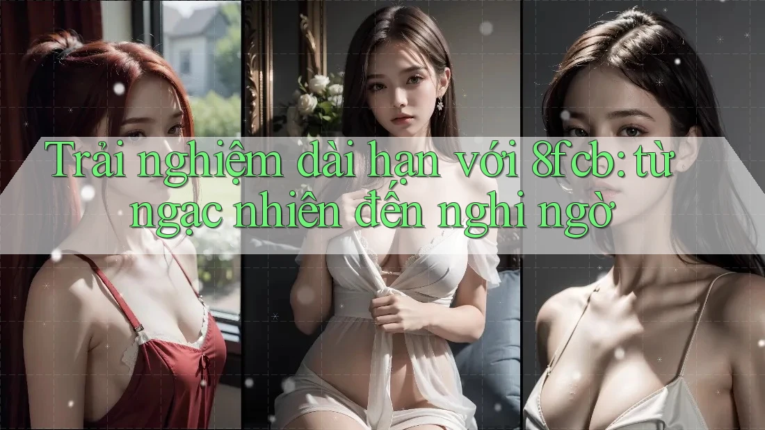 Trải nghiệm dài hạn với 8fcb: từ ngạc nhiên đến nghi ngờ
