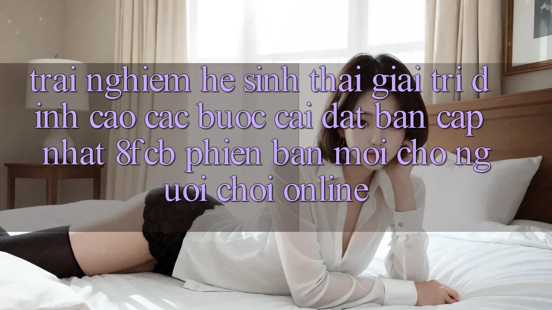 Trải Nghiệm Hệ Sinh Thái Giải Trí Đỉnh cao: Các bước Cài đặt Bản Cập Nhật 8fcb Phiên bản mới Cho Người Chơi Online