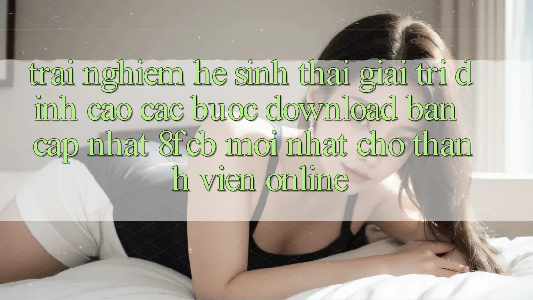 Trải Nghiệm Hệ Sinh Thái Giải Trí Đỉnh cao: Các bước Download Bản Cập Nhật 8fcb Mới Nhất Cho Thành viên Online Trải Nghiệm Hệ Sinh Thái Giải Trí Đỉnh cao: Các bước Download Bản Cập Nhật 8fcb Mới Nhất Cho Thành viên Online