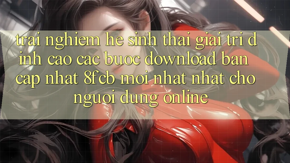 Trải Nghiệm Hệ Sinh Thái Giải Trí Đỉnh Cao: Các bước Download Bản Cập Nhật 8fcb Mới nhất Nhất Cho Người dùng Online Trải Nghiệm Hệ Sinh Thái Giải Trí Đỉnh Cao: Các bước Download Bản Cập Nhật 8fcb Mới nhất Nhất Cho Người dùng Online
