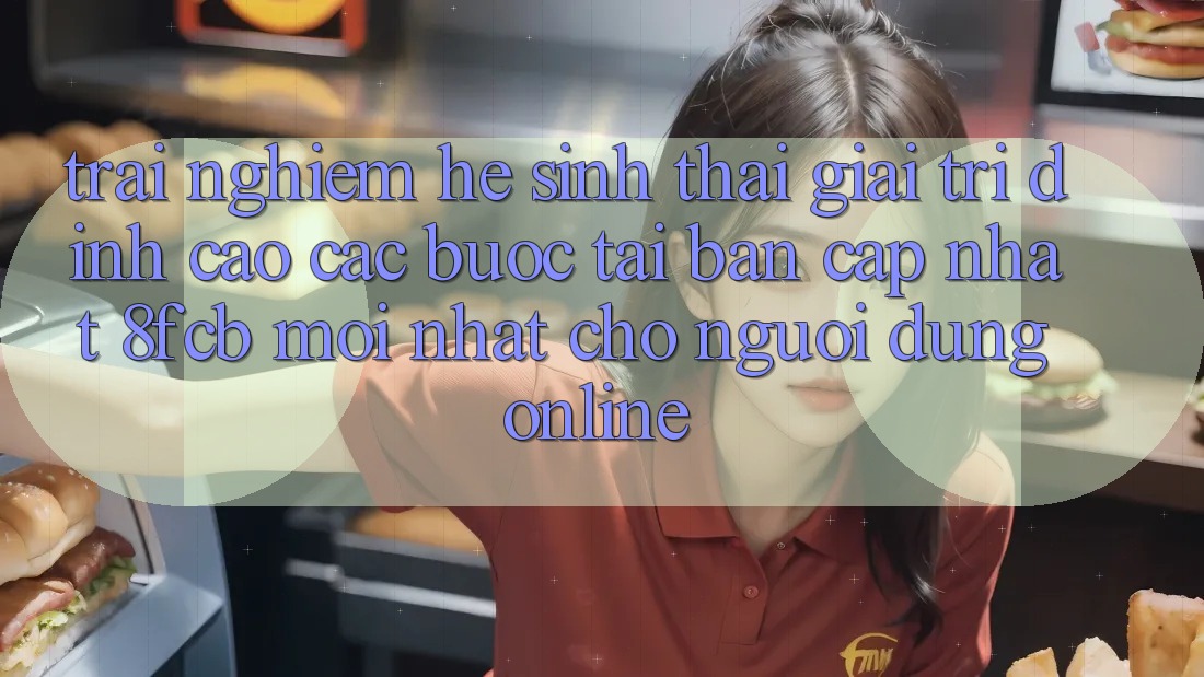 Trải Nghiệm Hệ Sinh Thái Giải Trí Đỉnh Cao: Các bước Tải Bản Cập Nhật 8fcb Mới Nhất Cho Người dùng Online Trải Nghiệm Hệ Sinh Thái Giải Trí Đỉnh Cao: Các bước Tải Bản Cập Nhật 8fcb Mới Nhất Cho Người dùng Online