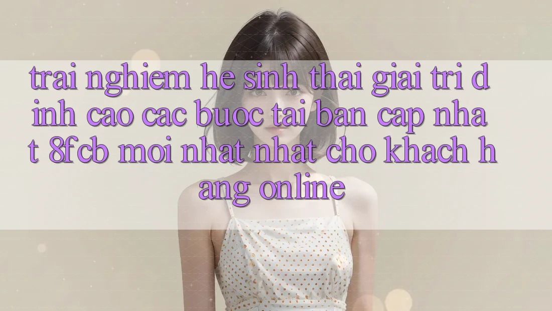 Trải Nghiệm Hệ Sinh Thái Giải Trí Đỉnh cao: Các bước Tải Bản Cập Nhật 8fcb Mới nhất Nhất Cho Khách hàng Online Trải Nghiệm Hệ Sinh Thái Giải Trí Đỉnh cao: Các bước Tải Bản Cập Nhật 8fcb Mới nhất Nhất Cho Khách hàng Online