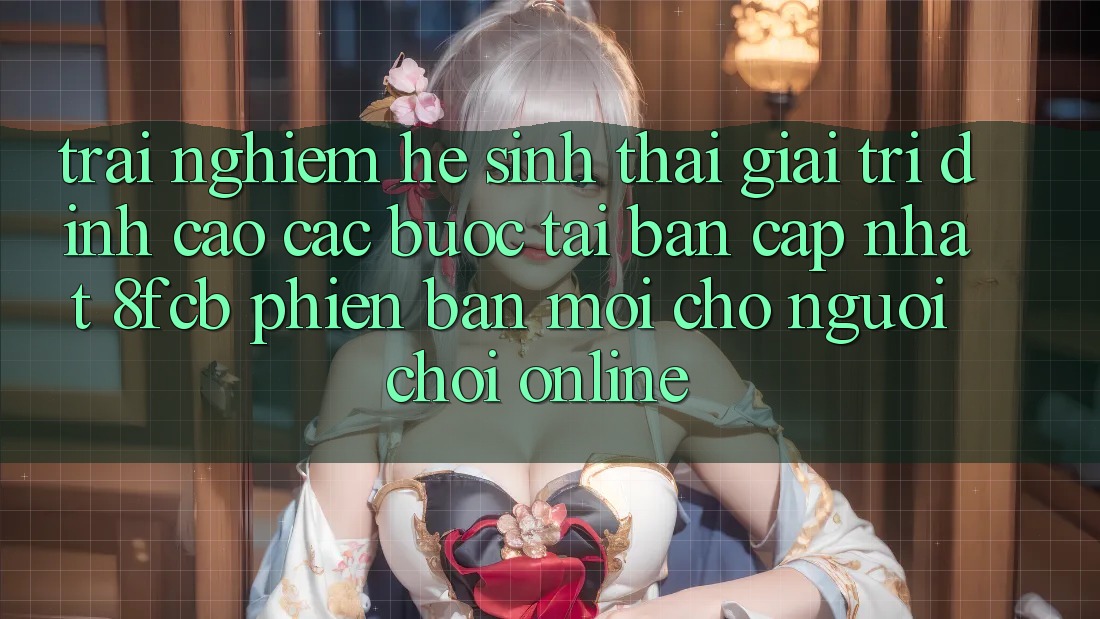 Trải Nghiệm Hệ Sinh Thái Giải Trí Đỉnh Cao: Các bước Tải Bản Cập Nhật 8fcb Phiên bản mới Cho Người Chơi Online Trải Nghiệm Hệ Sinh Thái Giải Trí Đỉnh Cao: Các bước Tải Bản Cập Nhật 8fcb Phiên bản mới Cho Người Chơi Online