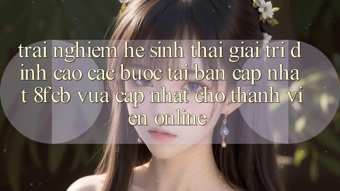 Trải Nghiệm Hệ Sinh Thái Giải Trí Đỉnh Cao: Các bước Tải Bản Cập Nhật 8fcb Vừa cập nhật Cho Thành viên Online Trải Nghiệm Hệ Sinh Thái Giải Trí Đỉnh Cao: Các bước Tải Bản Cập Nhật 8fcb Vừa cập nhật Cho Thành viên Online