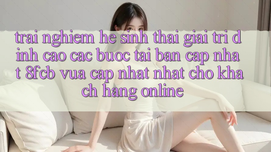 Trải Nghiệm Hệ Sinh Thái Giải Trí Đỉnh Cao: Các bước Tải Bản Cập Nhật 8fcb Vừa cập nhật Nhất Cho Khách hàng Online
