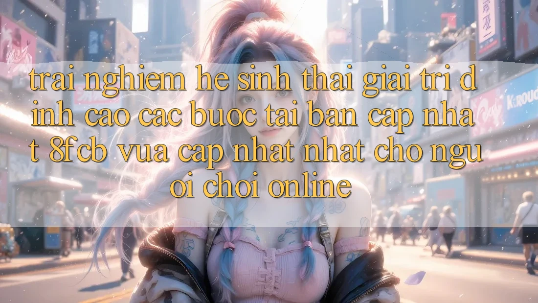 Trải Nghiệm Hệ Sinh Thái Giải Trí Đỉnh Cao: Các bước Tải Bản Cập Nhật 8fcb Vừa cập nhật Nhất Cho Người Chơi Online Trải Nghiệm Hệ Sinh Thái Giải Trí Đỉnh Cao: Các bước Tải Bản Cập Nhật 8fcb Vừa cập nhật Nhất Cho Người Chơi Online