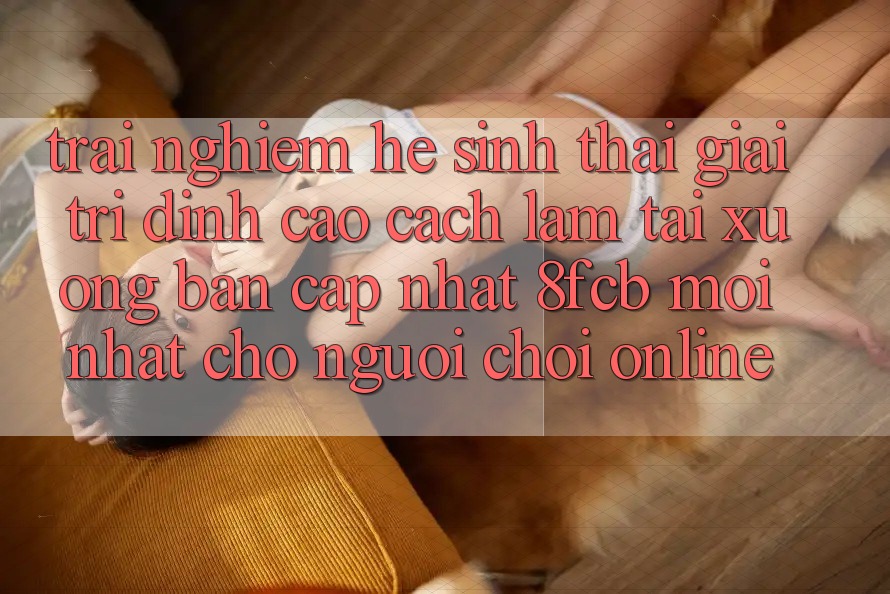 Trải Nghiệm Hệ Sinh Thái Giải Trí Đỉnh Cao: Cách làm Tải xuống Bản Cập Nhật 8fcb Mới Nhất Cho Người Chơi Online Trải Nghiệm Hệ Sinh Thái Giải Trí Đỉnh Cao: Cách làm Tải xuống Bản Cập Nhật 8fcb Mới Nhất Cho Người Chơi Online