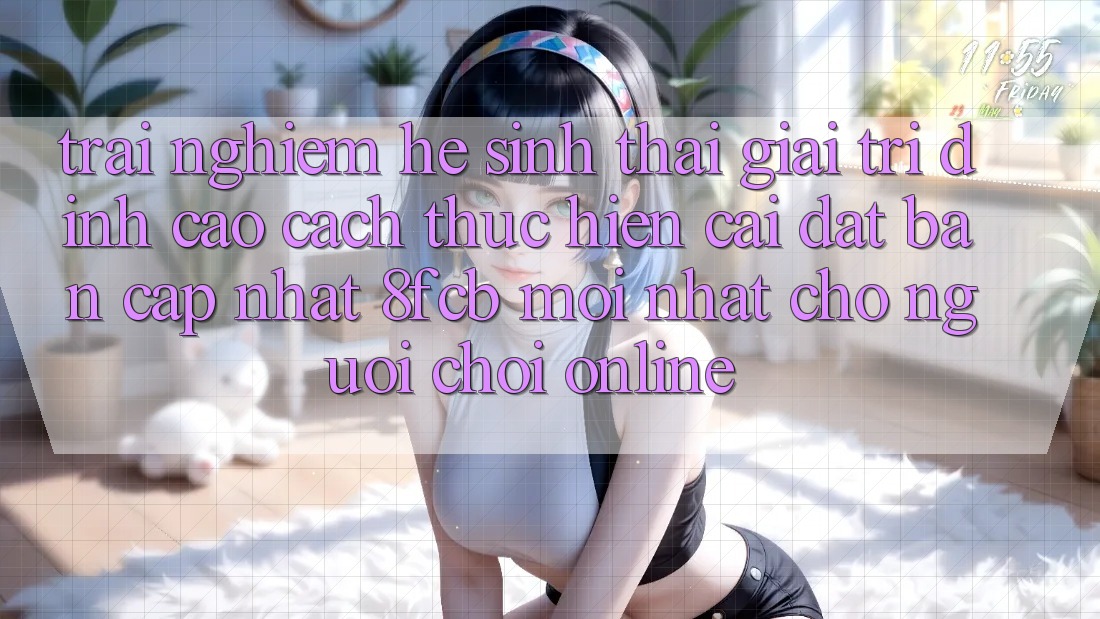 Trải Nghiệm Hệ Sinh Thái Giải Trí Đỉnh Cao: Cách thực hiện Cài đặt Bản Cập Nhật 8fcb Mới Nhất Cho Người Chơi Online Trải Nghiệm Hệ Sinh Thái Giải Trí Đỉnh Cao: Cách thực hiện Cài đặt Bản Cập Nhật 8fcb Mới Nhất Cho Người Chơi Online