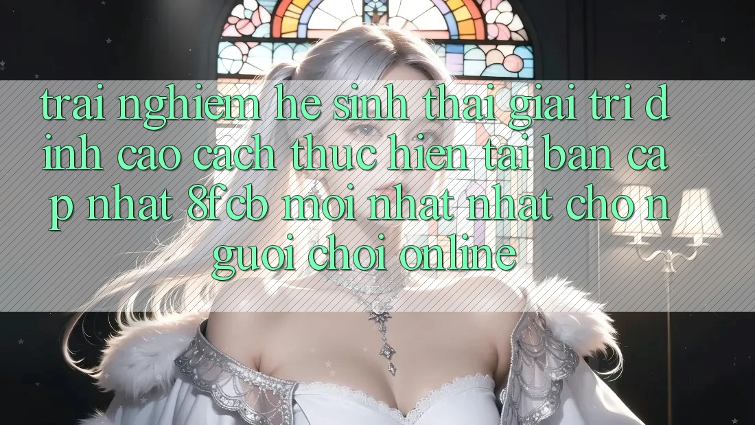 Trải Nghiệm Hệ Sinh Thái Giải Trí Đỉnh Cao: Cách thực hiện Tải Bản Cập Nhật 8fcb Mới nhất Nhất Cho Người Chơi Online Trải Nghiệm Hệ Sinh Thái Giải Trí Đỉnh Cao: Cách thực hiện Tải Bản Cập Nhật 8fcb Mới nhất Nhất Cho Người Chơi Online