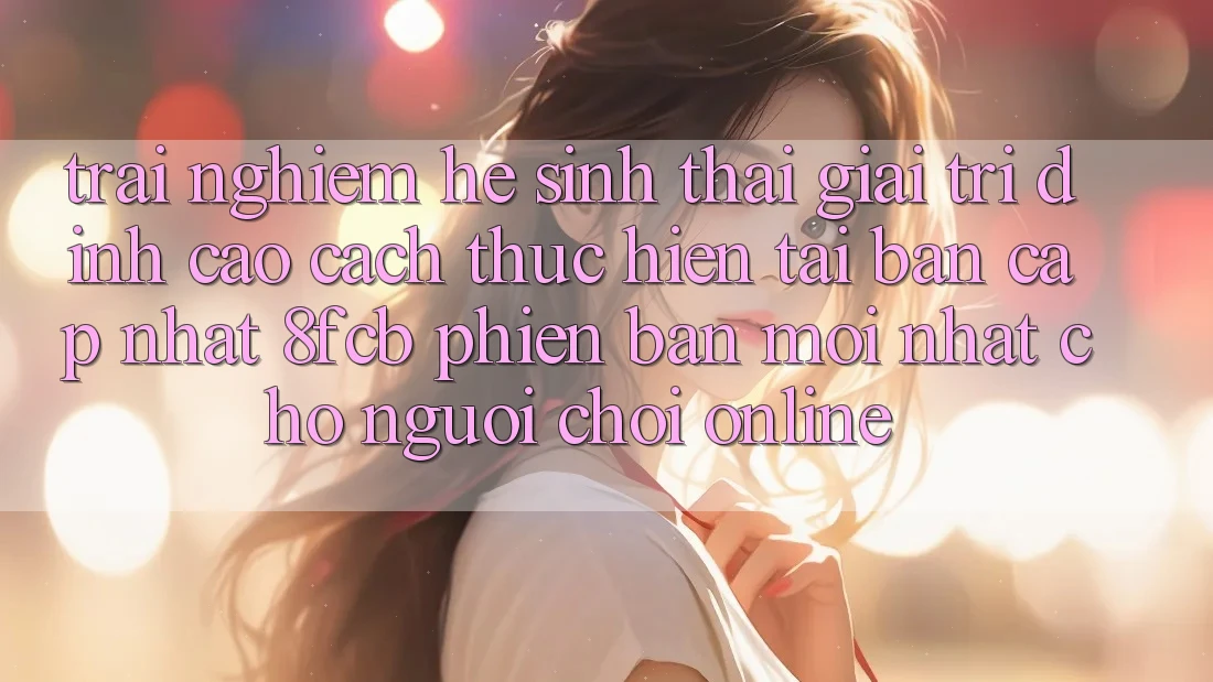 Trải Nghiệm Hệ Sinh Thái Giải Trí Đỉnh Cao: Cách thực hiện Tải Bản Cập Nhật 8fcb Phiên bản mới Nhất Cho Người Chơi Online Trải Nghiệm Hệ Sinh Thái Giải Trí Đỉnh Cao: Cách thực hiện Tải Bản Cập Nhật 8fcb Phiên bản mới Nhất Cho Người Chơi Online