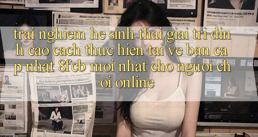 Trải Nghiệm Hệ Sinh Thái Giải Trí Đỉnh Cao: Cách thực hiện Tải về Bản Cập Nhật 8fcb Mới Nhất Cho Người Chơi Online Trải Nghiệm Hệ Sinh Thái Giải Trí Đỉnh Cao: Cách thực hiện Tải về Bản Cập Nhật 8fcb Mới Nhất Cho Người Chơi Online