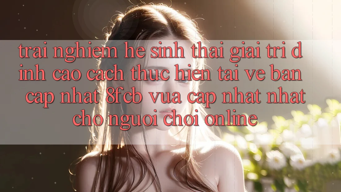 Trải Nghiệm Hệ Sinh Thái Giải Trí Đỉnh Cao: Cách thực hiện Tải về Bản Cập Nhật 8fcb Vừa cập nhật Nhất Cho Người Chơi Online