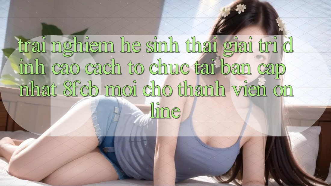 Trải Nghiệm Hệ Sinh Thái Giải Trí Đỉnh Cao: Cách tổ chức Tải Bản Cập Nhật 8fcb Mới Cho Thành viên Online Trải Nghiệm Hệ Sinh Thái Giải Trí Đỉnh Cao: Cách tổ chức Tải Bản Cập Nhật 8fcb Mới Cho Thành viên Online