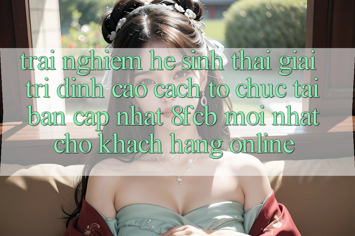 Trải Nghiệm Hệ Sinh Thái Giải Trí Đỉnh Cao: Cách tổ chức Tải Bản Cập Nhật 8fcb Mới Nhất Cho Khách hàng Online Trải Nghiệm Hệ Sinh Thái Giải Trí Đỉnh Cao: Cách tổ chức Tải Bản Cập Nhật 8fcb Mới Nhất Cho Khách hàng Online