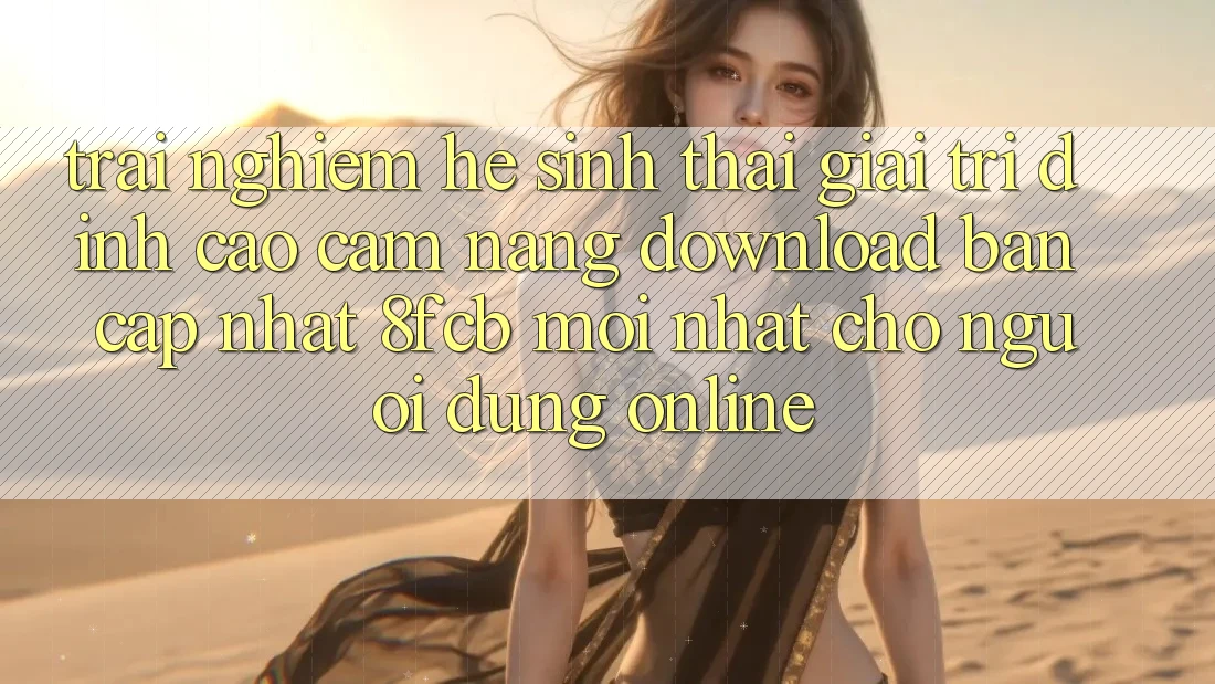 Trải nghiệm Hệ Sinh Thái Giải Trí Đỉnh Cao: Cẩm nang Download Bản Cập Nhật 8fcb Mới Nhất Cho Người dùng Online