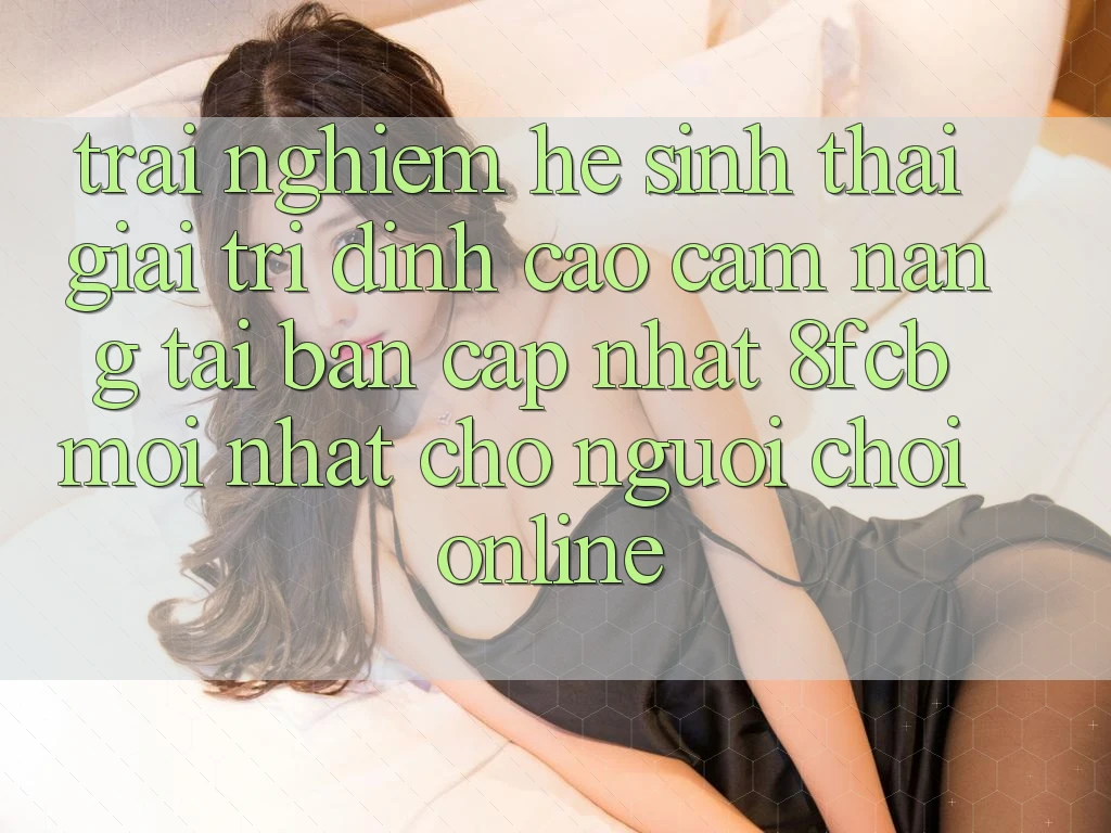 Trải Nghiệm Hệ Sinh Thái Giải Trí Đỉnh Cao: Cẩm nang Tải Bản Cập Nhật 8fcb Mới Nhất Cho Người Chơi Online