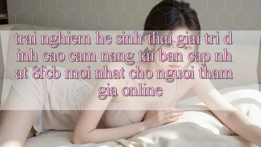 Trải Nghiệm Hệ Sinh Thái Giải Trí Đỉnh Cao: Cẩm nang Tải Bản Cập Nhật 8fcb Mới Nhất Cho Người tham gia Online Trải Nghiệm Hệ Sinh Thái Giải Trí Đỉnh Cao: Cẩm nang Tải Bản Cập Nhật 8fcb Mới Nhất Cho Người tham gia Online