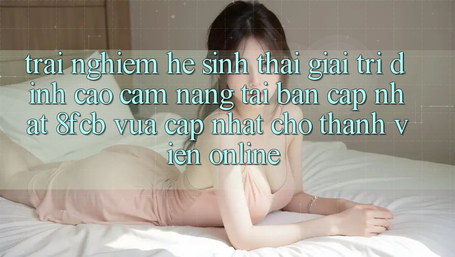 Trải Nghiệm Hệ Sinh Thái Giải Trí Đỉnh Cao: Cẩm nang Tải Bản Cập Nhật 8fcb Vừa cập nhật Cho Thành viên Online Trải Nghiệm Hệ Sinh Thái Giải Trí Đỉnh Cao: Cẩm nang Tải Bản Cập Nhật 8fcb Vừa cập nhật Cho Thành viên Online