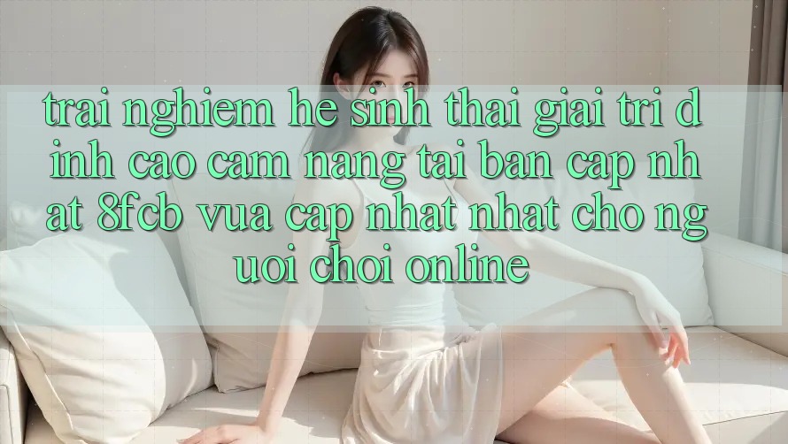 Trải Nghiệm Hệ Sinh Thái Giải Trí Đỉnh Cao: Cẩm nang Tải Bản Cập Nhật 8fcb Vừa cập nhật Nhất Cho Người Chơi Online Trải Nghiệm Hệ Sinh Thái Giải Trí Đỉnh Cao: Cẩm nang Tải Bản Cập Nhật 8fcb Vừa cập nhật Nhất Cho Người Chơi Online