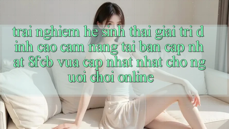 Trải Nghiệm Hệ Sinh Thái Giải Trí Đỉnh Cao: Cẩm nang Tải Bản Cập Nhật 8fcb Vừa cập nhật Nhất Cho Người Chơi Online Trải Nghiệm Hệ Sinh Thái Giải Trí Đỉnh Cao: Cẩm nang Tải Bản Cập Nhật 8fcb Vừa cập nhật Nhất Cho Người Chơi Online