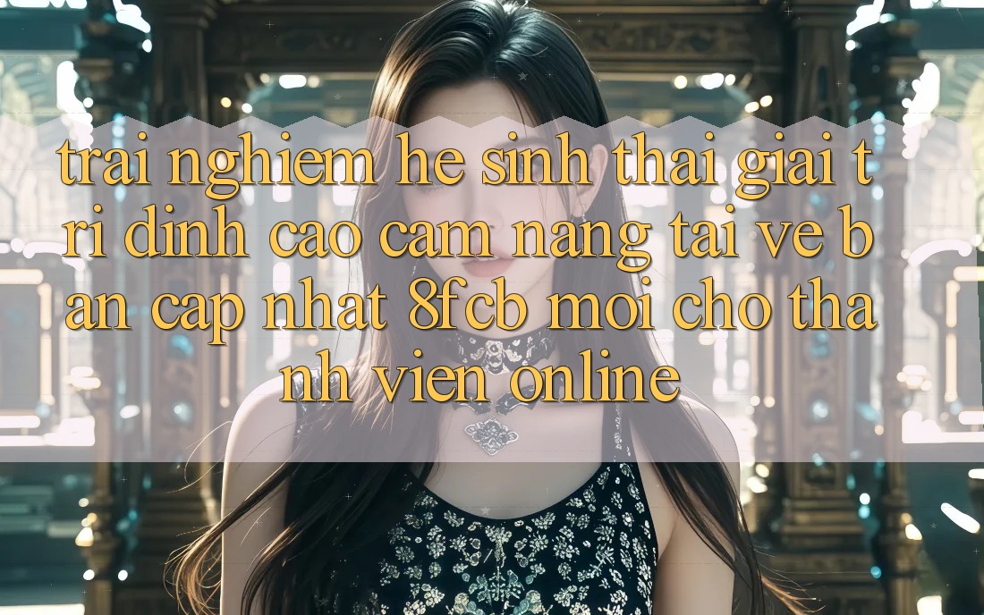 Trải Nghiệm Hệ Sinh Thái Giải Trí Đỉnh Cao: Cẩm nang Tải về Bản Cập Nhật 8fcb Mới Cho Thành viên Online Trải Nghiệm Hệ Sinh Thái Giải Trí Đỉnh Cao: Cẩm nang Tải về Bản Cập Nhật 8fcb Mới Cho Thành viên Online