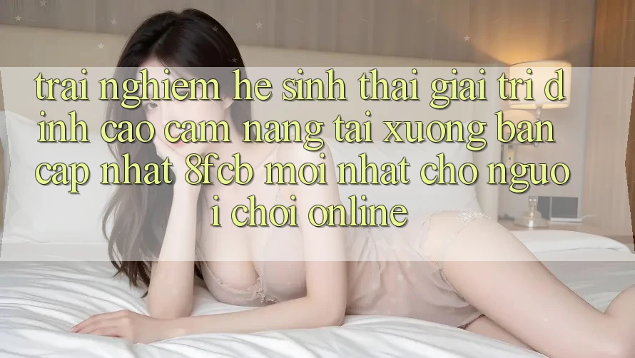 Trải Nghiệm Hệ Sinh Thái Giải Trí Đỉnh Cao: Cẩm nang Tải xuống Bản Cập Nhật 8fcb Mới Nhất Cho Người Chơi Online Trải Nghiệm Hệ Sinh Thái Giải Trí Đỉnh Cao: Cẩm nang Tải xuống Bản Cập Nhật 8fcb Mới Nhất Cho Người Chơi Online