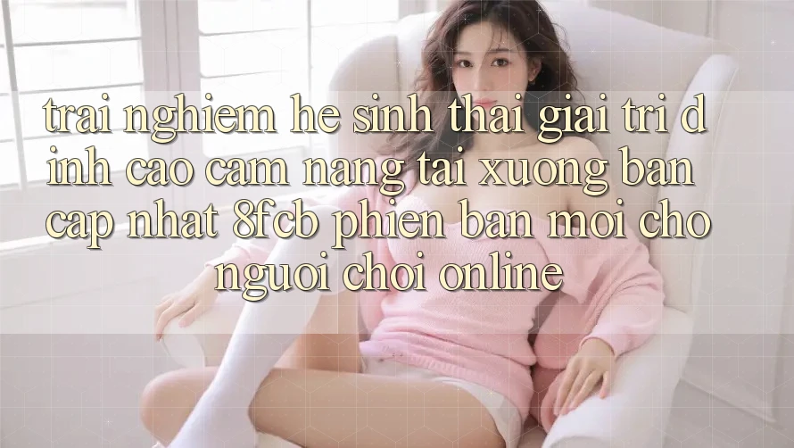 Trải nghiệm Hệ Sinh Thái Giải Trí Đỉnh Cao: Cẩm nang Tải xuống Bản Cập Nhật 8fcb Phiên bản mới Cho Người Chơi Online Trải nghiệm Hệ Sinh Thái Giải Trí Đỉnh Cao: Cẩm nang Tải xuống Bản Cập Nhật 8fcb Phiên bản mới Cho Người Chơi Online