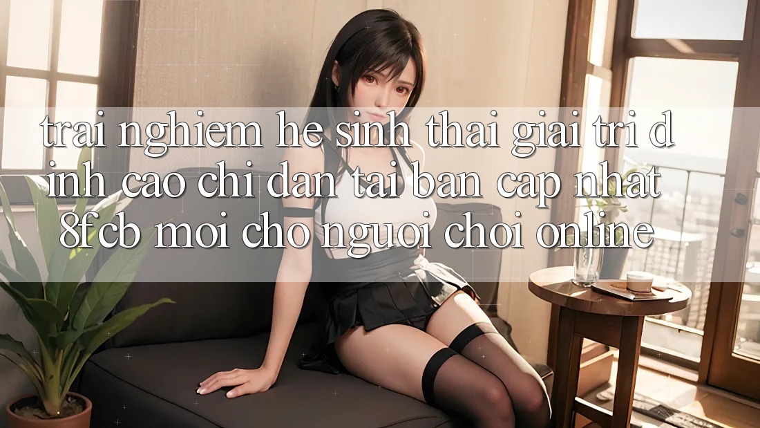 Trải Nghiệm Hệ Sinh Thái Giải Trí Đỉnh Cao: Chỉ dẫn Tải Bản Cập Nhật 8fcb Mới Cho Người Chơi Online Trải Nghiệm Hệ Sinh Thái Giải Trí Đỉnh Cao: Chỉ dẫn Tải Bản Cập Nhật 8fcb Mới Cho Người Chơi Online
