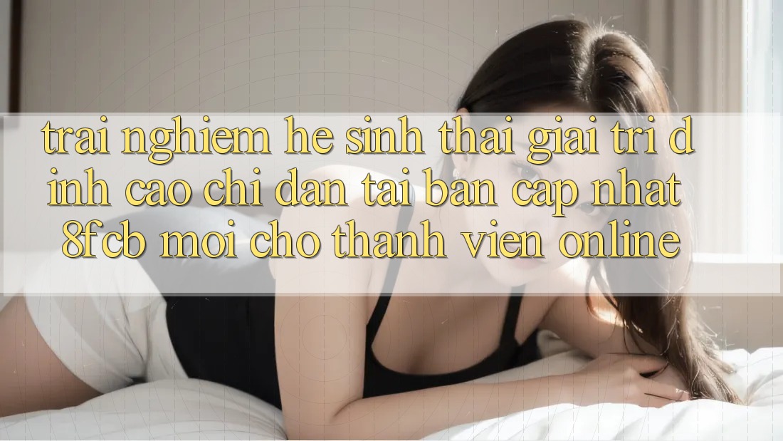 Trải Nghiệm Hệ Sinh Thái Giải Trí Đỉnh Cao: Chỉ dẫn Tải Bản Cập Nhật 8fcb Mới Cho Thành viên Online Trải Nghiệm Hệ Sinh Thái Giải Trí Đỉnh Cao: Chỉ dẫn Tải Bản Cập Nhật 8fcb Mới Cho Thành viên Online