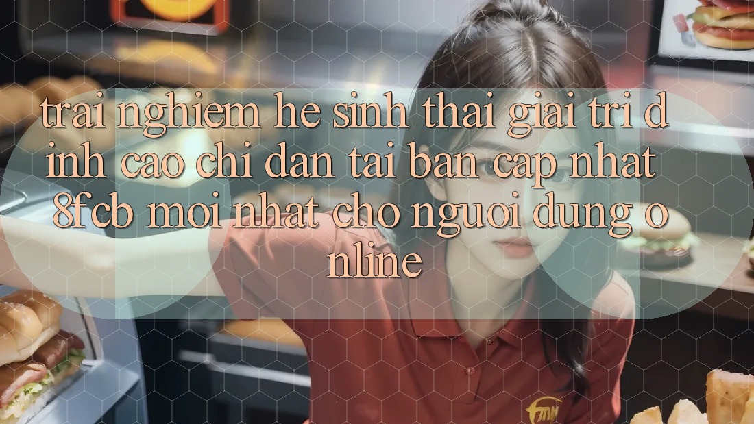 Trải Nghiệm Hệ Sinh Thái Giải Trí Đỉnh Cao: Chỉ dẫn Tải Bản Cập Nhật 8fcb Mới Nhất Cho Người dùng Online Trải Nghiệm Hệ Sinh Thái Giải Trí Đỉnh Cao: Chỉ dẫn Tải Bản Cập Nhật 8fcb Mới Nhất Cho Người dùng Online