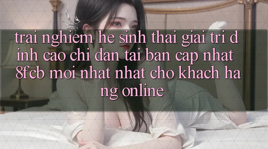Trải nghiệm Hệ Sinh Thái Giải Trí Đỉnh Cao: Chỉ dẫn Tải Bản Cập Nhật 8fcb Mới nhất Nhất Cho Khách hàng Online Trải nghiệm Hệ Sinh Thái Giải Trí Đỉnh Cao: Chỉ dẫn Tải Bản Cập Nhật 8fcb Mới nhất Nhất Cho Khách hàng Online