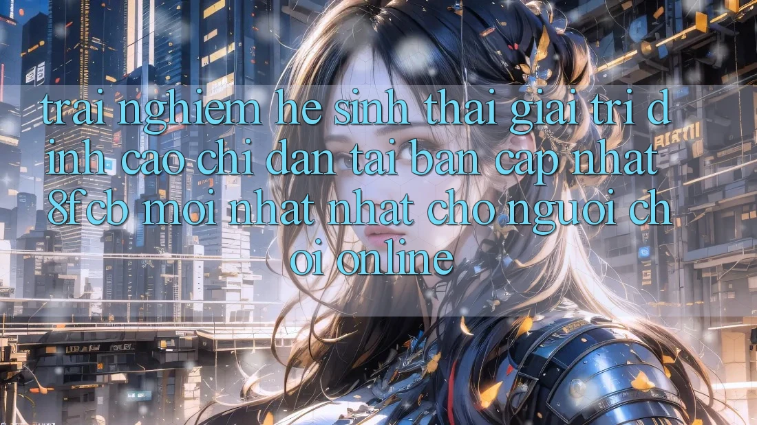 Trải Nghiệm Hệ Sinh Thái Giải Trí Đỉnh Cao: Chỉ dẫn Tải Bản Cập Nhật 8fcb Mới nhất Nhất Cho Người Chơi Online Trải Nghiệm Hệ Sinh Thái Giải Trí Đỉnh Cao: Chỉ dẫn Tải Bản Cập Nhật 8fcb Mới nhất Nhất Cho Người Chơi Online