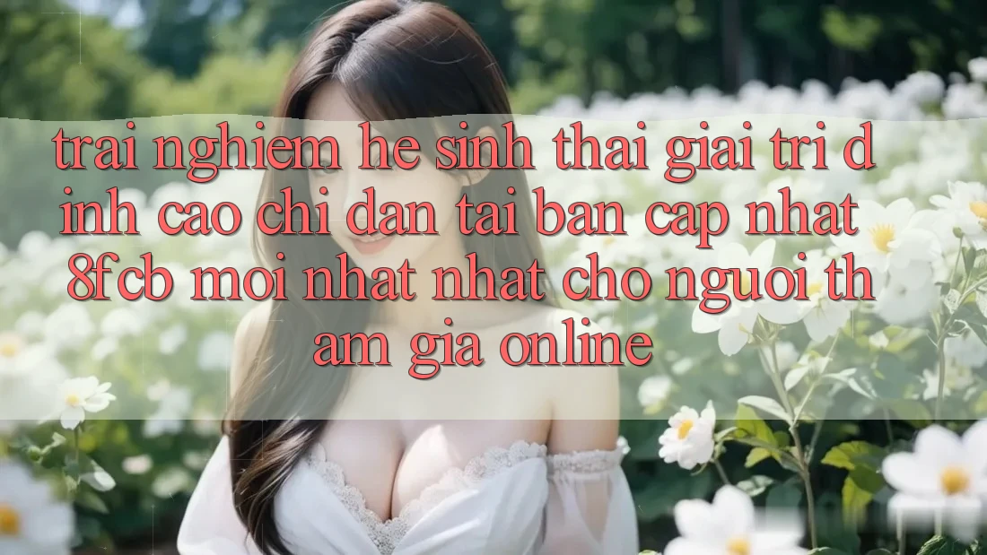 Trải Nghiệm Hệ Sinh Thái Giải Trí Đỉnh Cao: Chỉ dẫn Tải Bản Cập Nhật 8fcb Mới nhất Nhất Cho Người tham gia Online